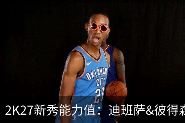 2K27新秀能力值：迪班萨&彼得森&布泽尔79最高 凯莱布·威尔逊第4